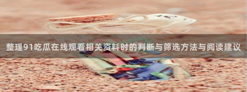 吃瓜爆料免费:整理91吃瓜在线观看相关资料时的判断与筛选方法与阅读建议