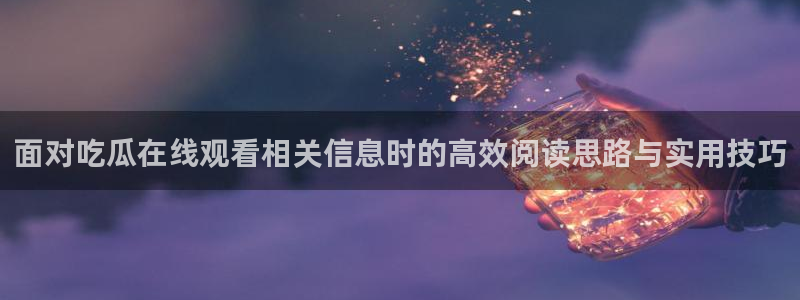 黑料不打烊在线吃瓜爆瓜2：面对吃瓜在线观看相关信息时的高效阅读思路与实用技巧