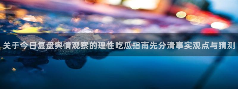 吃瓜网免费吃瓜:关于今日复盘舆情观察的理性吃瓜指南先分清事实观点与猜测