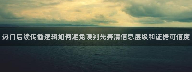 吃瓜黑料网站：热门后续传播逻辑如何避免误判先弄清信息层级和证据可信度
