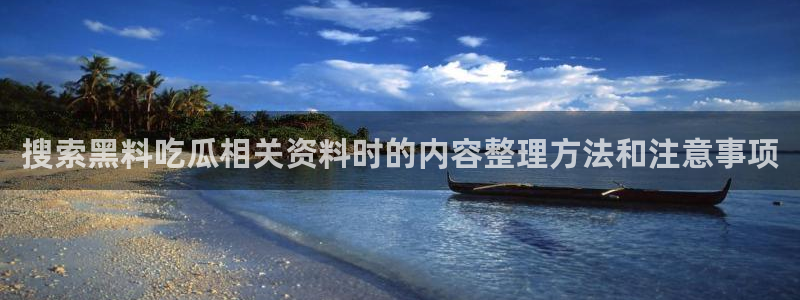 爆料吃瓜网:搜索黑料吃瓜相关资料时的内容整理方法和注意事项