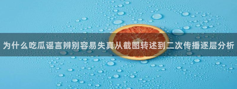 国产吃瓜：为什么吃瓜谣言辨别容易失真从截图转述到二次传播逐层分析