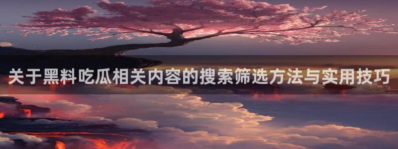 吃瓜入口：关于黑料吃瓜相关内容的搜索筛选方法与实用技巧