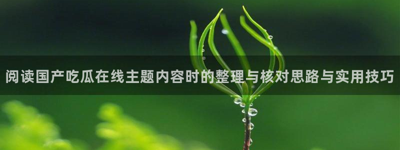 51吃瓜今日黑料：阅读国产吃瓜在线主题内容时的整理与核对思路与实用技巧