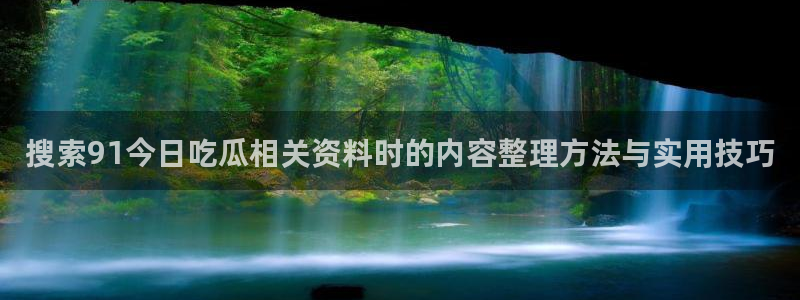 51吃瓜网轻量版：搜索91今日吃瓜相关资料时的内容整理方法与实用技巧